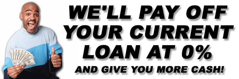 WE'LL PAY OFF YOUR CURRENT LOAN AT 0% AND GIVE YOU MORE CASH
