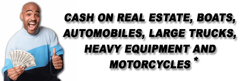 CASH ON REAL ESTATE, BOATS, AUTOMOBILES, LARGE TRUCKS, HEAVY EQUIPMENT, AND MOTORCYCLES*